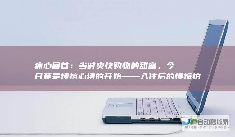 痛心回首：当时爽快购物的甜蜜，今日竟是烦恼心堵的开始——入住后的懊悔拍大腿瞬间