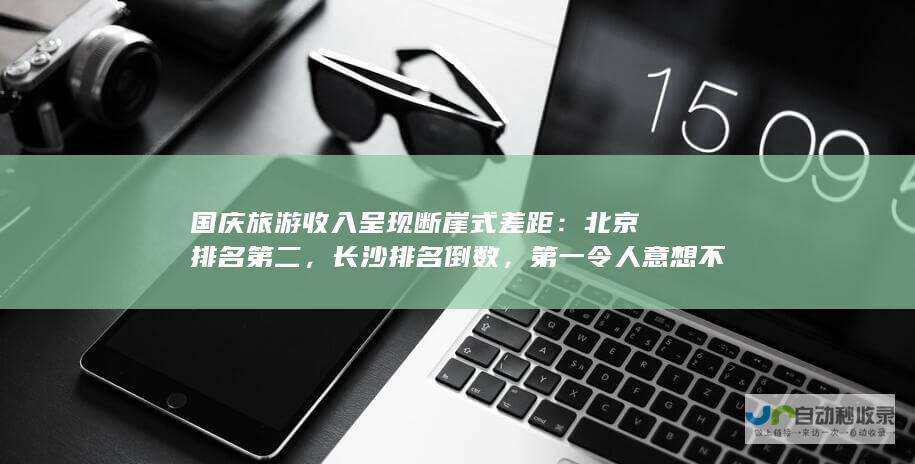 国庆旅游收入呈现断崖式差距：北京排名第二，长沙排名倒数，第一令人意想不到