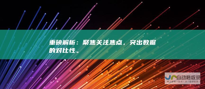 重磅解析：聚焦关注焦点，突出数据的对比性。