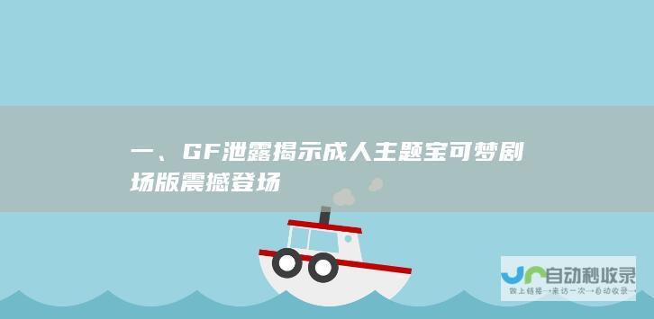 一、GF泄露揭示成人主题宝可梦剧场版震撼登场