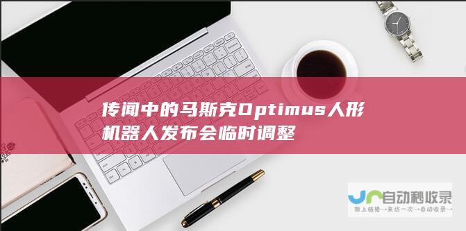 传闻中的马斯克Optimus人形机器人发布会临时调整