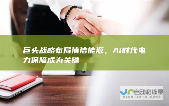 巨头战略布局清洁能源，AI时代电力保障成为关键