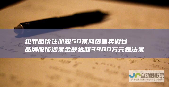 犯罪团伙注册超50家网店售卖假冒品牌服饰涉案金额达超3900万元违法案震惊公众