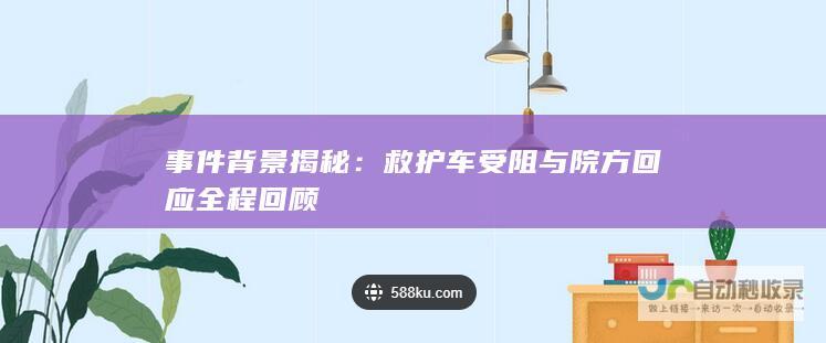 事件背景揭秘：救护车受阻与院方回应全程回顾