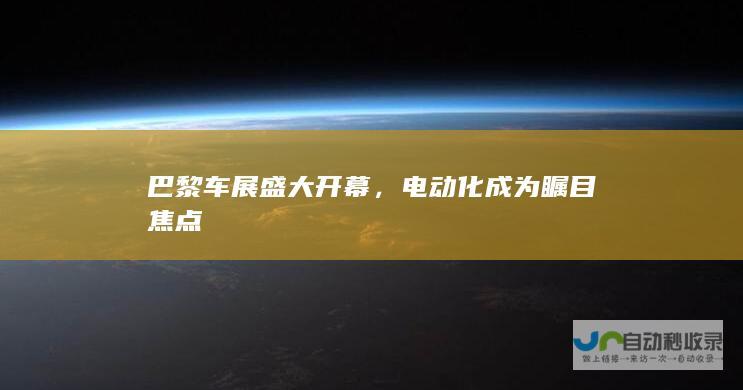 巴黎车展盛大开幕，电动化成为瞩目焦点