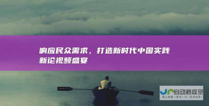 响应民众需求，打造新时代中国实践新论视频盛宴