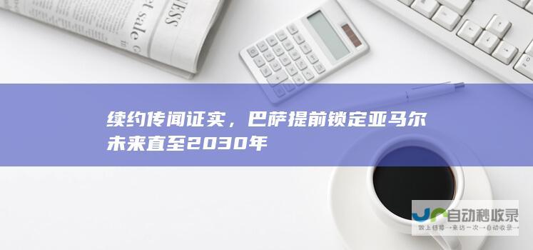 续约传闻证实，巴萨提前锁定亚马尔未来直至2030年