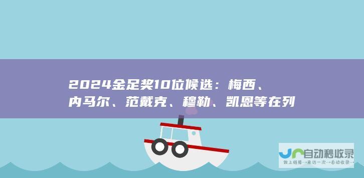 2024金足奖10位候选：梅西、内马尔、范戴克、穆勒、凯恩等在列