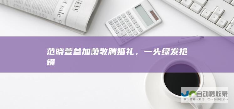 范晓萱参加萧敬腾婚礼，一头绿发抢镜