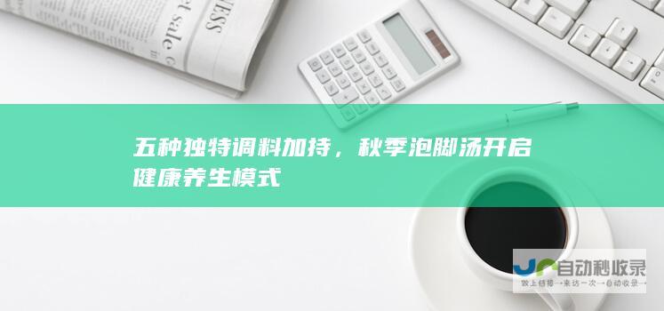 五种独特调料加持，秋季泡脚汤开启健康养生模式