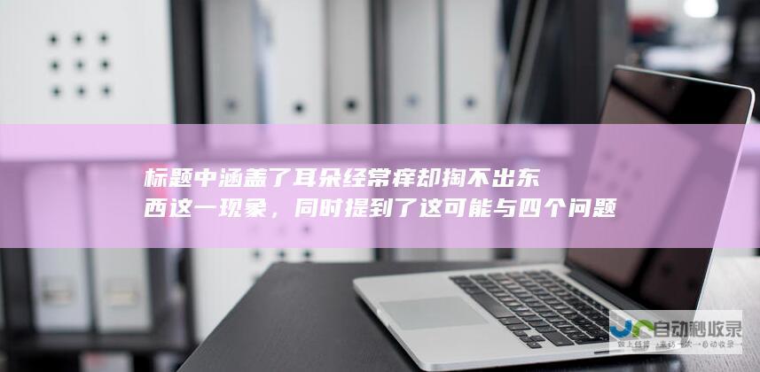 标题中涵盖了耳朵经常痒却掏不出东西这一现象，同时提到了这可能与四个问题有关，并强调不要忽视。