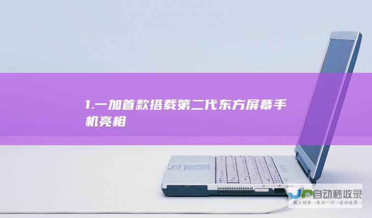 1. 一加首款搭载第二代东方屏幕手机亮相