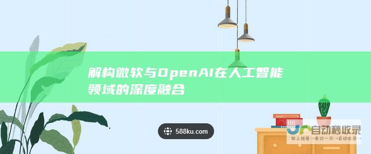 解构微软与OpenAI在人工智能领域的深度融合