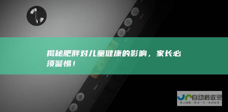 揭秘肥胖对儿童健康的影响，家长必须警惕！