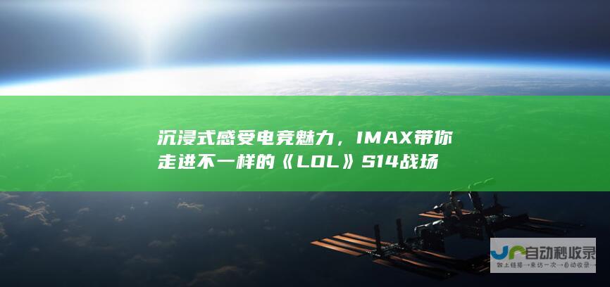 沉浸式感受电竞魅力，IMAX带你走进不一样的《LOL》S14战场