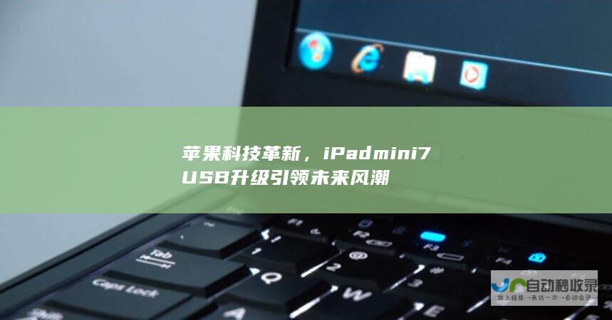 苹果科技革新，iPad mini 7 USB升级引领未来风潮