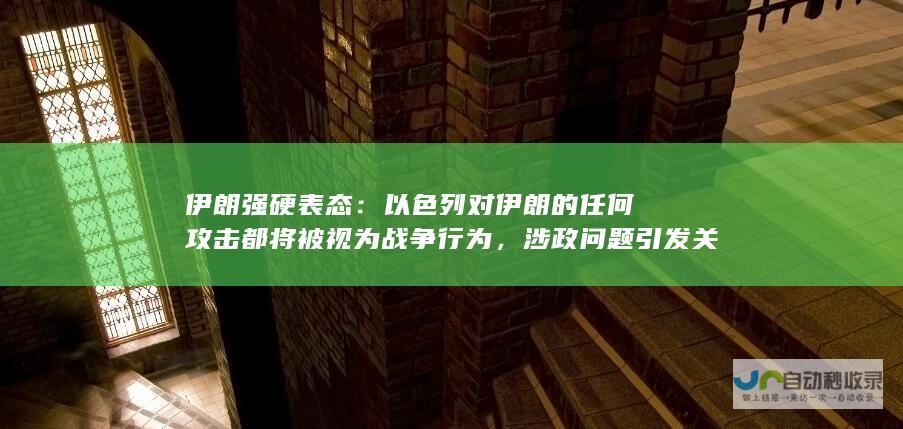 伊朗强硬表态：以色列对伊朗的任何攻击都将被视为战争行为，涉政问题引发关注