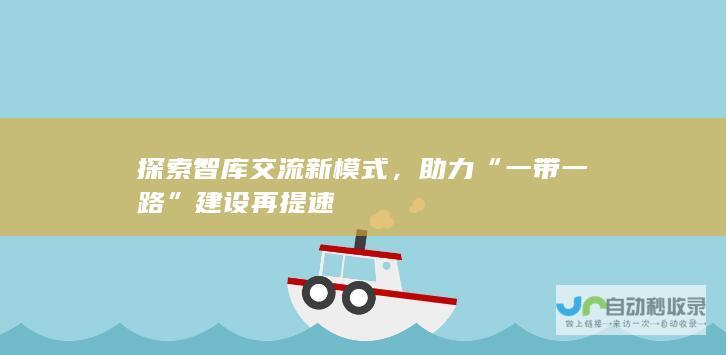 探索智库交流新模式，助力“一带一路”建设再提速