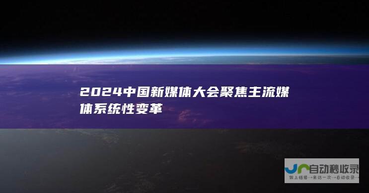 2024中国新媒体大会聚焦主流媒体系统性变革