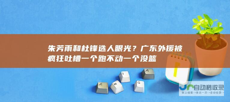 朱芳雨和杜锋选人眼光？广东外援被疯狂吐槽 一个跑不动 一个没篮