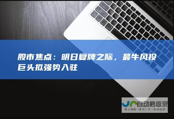 股市焦点：明日复牌之际，最牛风投巨头拟强势入驻