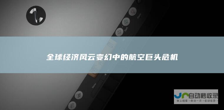 全球经济风云变幻中的航空巨头危机