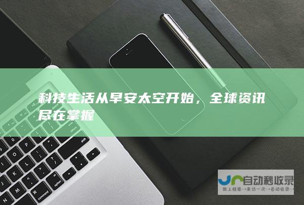 科技生活从早安太空开始，全球资讯尽在掌握