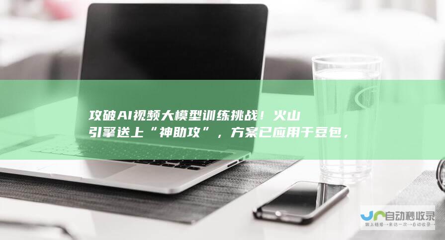 攻破AI视频大模型训练挑战！火山引擎送上“神助攻”，方案已应用于豆包，披露视频云出海全景图