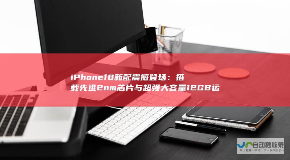 iPhone 18新配震撼登场：搭载先进2nm芯片与超强大容量12GB运存