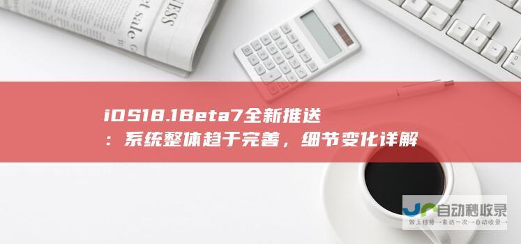 iOS 18.1 Beta 7全新推送：系统整体趋于完善，细节变化详解