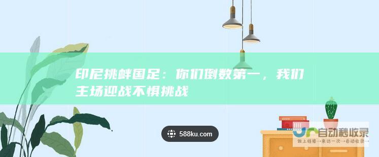 印尼挑衅国足：你们倒数第一，我们主场迎战不惧挑战