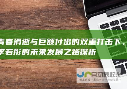 青春消逝与巨额付出的双重打击下，李若彤的未来发展之路探析