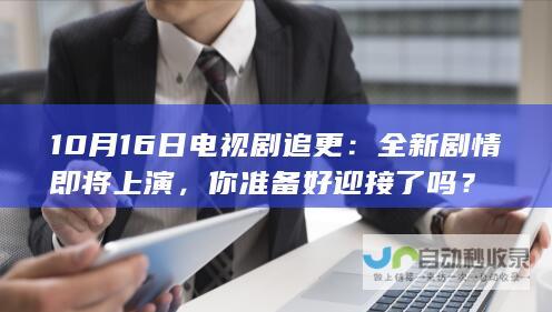 10月16日电视剧追更：全新剧情即将上演，你准备好迎接了吗？