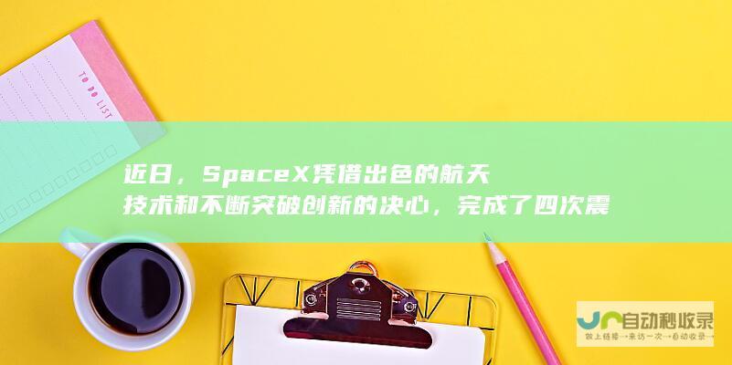 近日，SpaceX凭借出色的技术和不断突破创新的