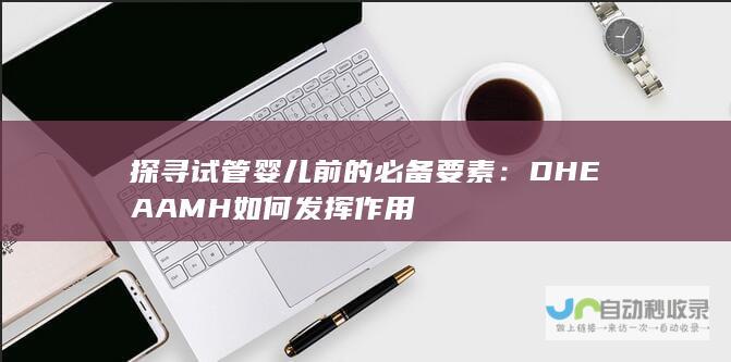 探寻试管婴儿前的必备要素：DHEAAMH如何发挥作用