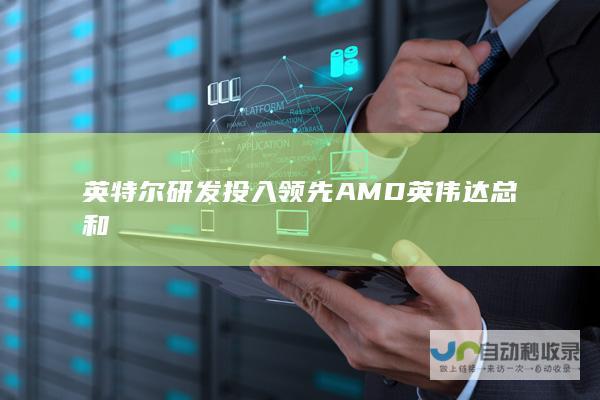 英特尔研发投入领先AMD英伟达总和