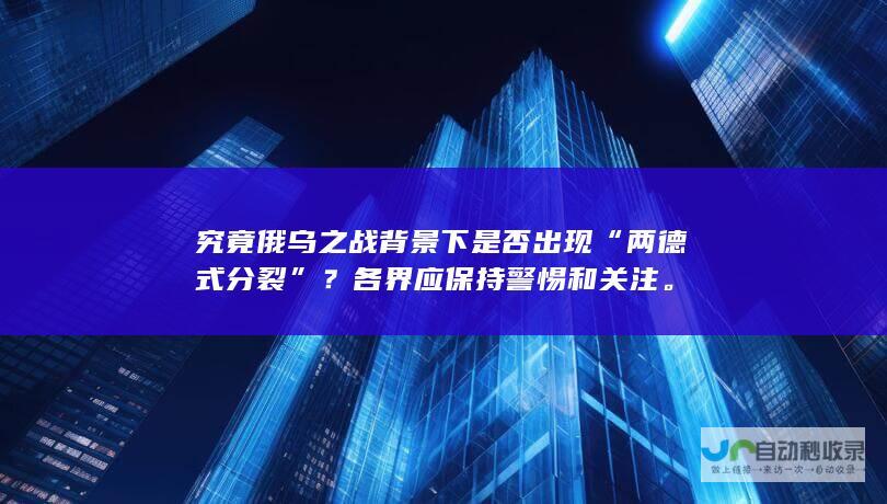 究竟俄乌之战背景下是否出现“两德式分裂”？各界应保持警惕和关注。