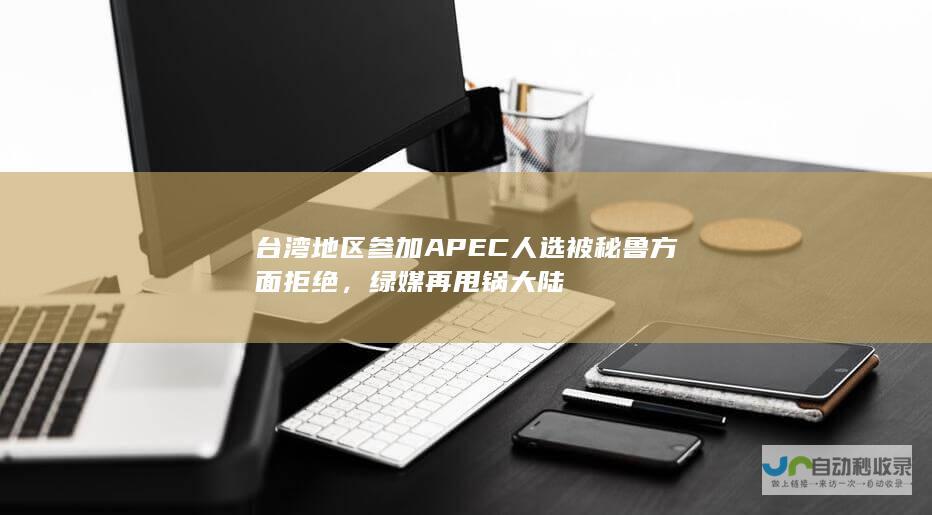 台湾地区参加APEC人选被秘鲁方面拒绝，绿媒再甩锅大陆