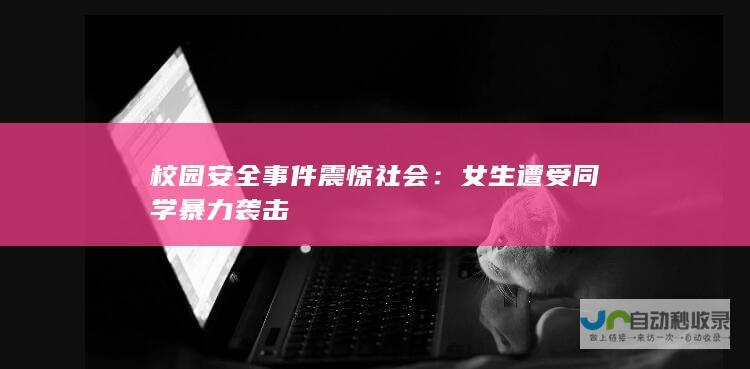 校园安全事件震惊社会：女生遭受同学暴力袭击