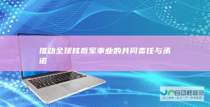 推动全球核裁军事业的共同责任与承诺