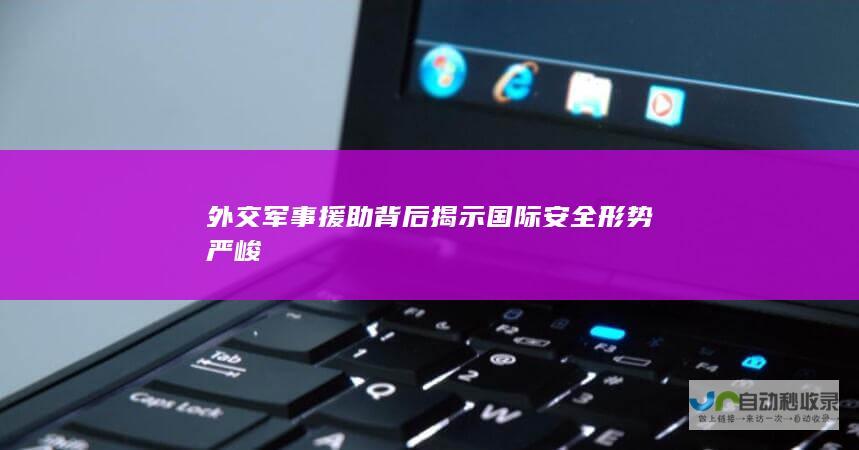 外交军事援助背后揭示国际安全形势严峻