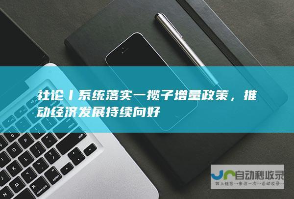 社论丨系统落实一揽子增量政策，推动经济发展持续向好