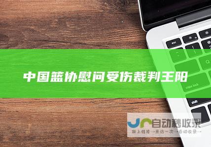 中国篮协慰问受伤裁判王阳