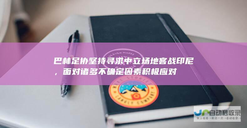 巴林足协坚持寻求中立场地客战印尼，面对诸多不确定因素积极应对