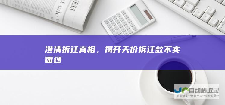 澄清拆迁真相，揭开天价拆迁款不实面纱