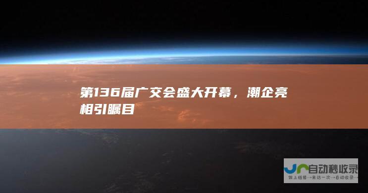 第136届广交会盛大开幕，潮企亮相引瞩目