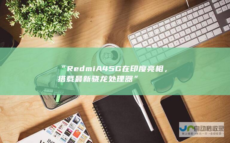 “Redmi A45G在印度亮相，搭载最新骁龙处理器”