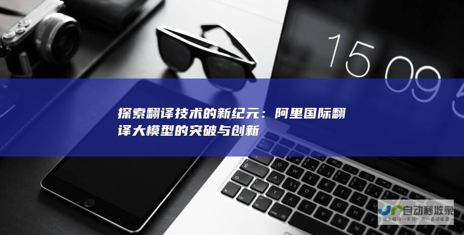 探索翻译技术的新纪元：阿里国际翻译大模型的突破与创新