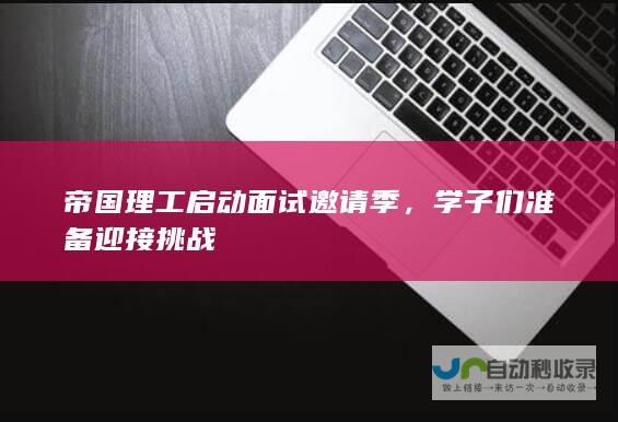 帝国理工启动面试邀请季，学子们准备迎接挑战