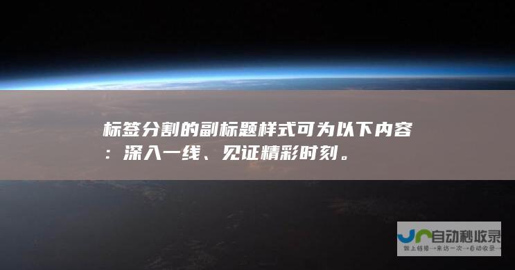 标签分割的副标题样式可为以下内容 ：深入一线、见证精彩时刻。